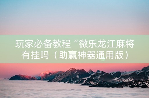 玩家必备教程“微乐龙江麻将有挂吗（助赢神器通用版）