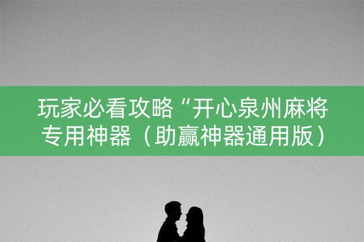 玩家必看攻略“开心泉州麻将专用神器（助赢神器通用版）