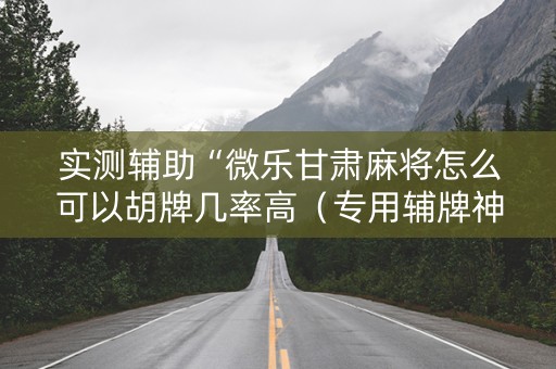 实测辅助“微乐甘肃麻将怎么可以胡牌几率高（专用辅牌神器免安装）