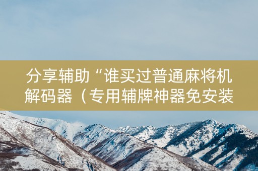 分享辅助“谁买过普通麻将机解码器（专用辅牌神器免安装）