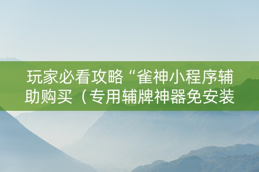 玩家必看攻略“雀神小程序辅助购买（专用辅牌神器免安装）