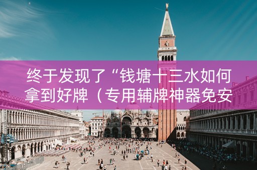 终于发现了“钱塘十三水如何拿到好牌（专用辅牌神器免安装）