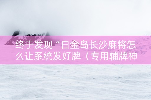 终于发现“白金岛长沙麻将怎么让系统发好牌（专用辅牌神器免安装）