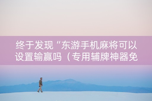 终于发现“东游手机麻将可以设置输赢吗（专用辅牌神器免安装）