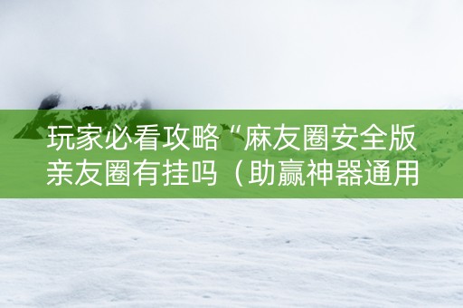 玩家必看攻略“麻友圈安全版亲友圈有挂吗（助赢神器通用版）