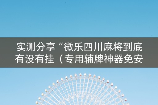 实测分享“微乐四川麻将到底有没有挂（专用辅牌神器免安装）