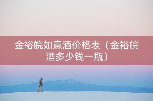 金裕皖如意酒价格表（金裕皖酒多少钱一瓶）
