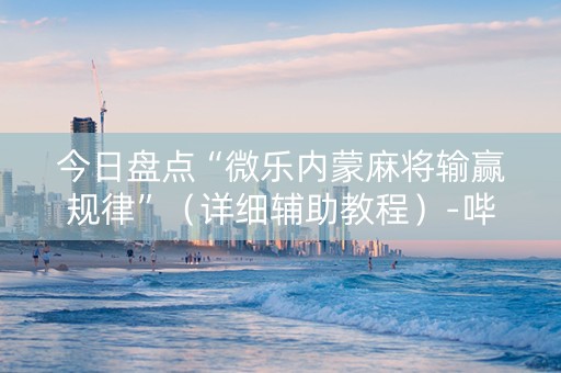 今日盘点“微乐内蒙麻将输赢规律”（详细辅助教程）-哔哩哔哩