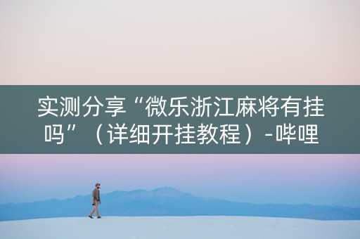 实测分享“微乐浙江麻将有挂吗”（详细开挂教程）-哔哩哔哩