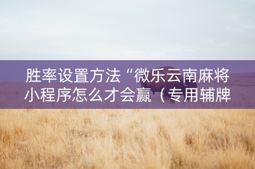 胜率设置方法“微乐云南麻将小程序怎么才会赢（专用辅牌神器免安装）