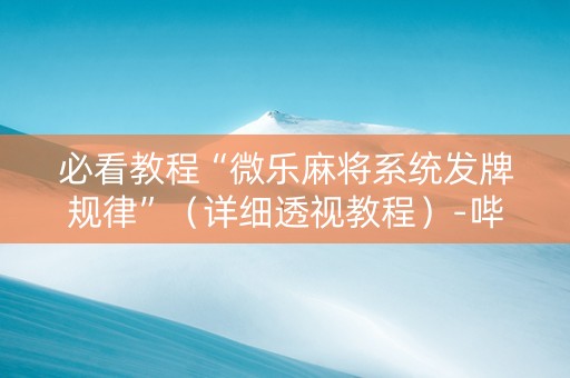 必看教程“微乐麻将系统发牌规律”（详细透视教程）-哔哩哔哩