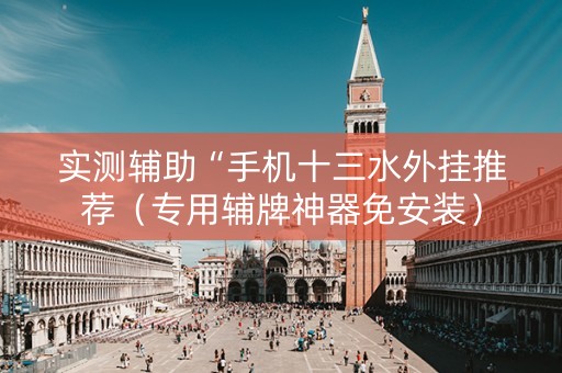 实测辅助“手机十三水外挂推荐（专用辅牌神器免安装）