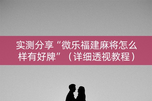实测分享“微乐福建麻将怎么样有好牌”（详细透视教程）-哔哩哔哩