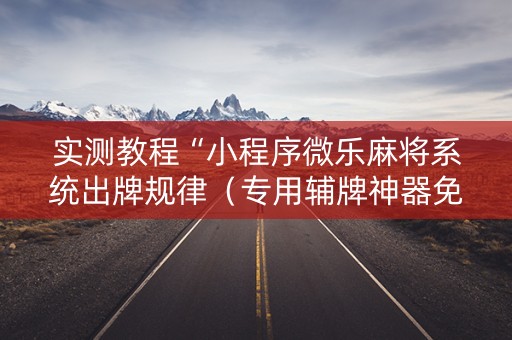 实测教程“小程序微乐麻将系统出牌规律（专用辅牌神器免安装）