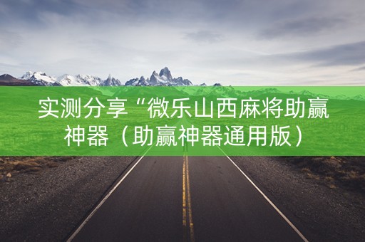 实测分享“微乐山西麻将助赢神器（助赢神器通用版）