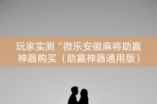 详细阅读:玩家实测“微乐安徽麻将助赢神器购买(助赢神器通用版) 玩家实测“微乐安徽麻将助赢神器购买(助赢神器通用版)