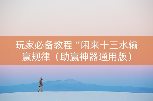 玩家必备教程“闲来十三水输赢规律（助赢神器通用版）