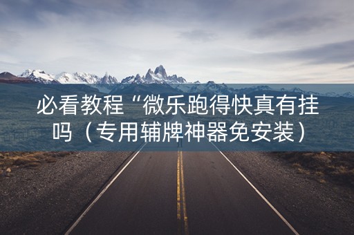 必看教程“微乐跑得快真有挂吗（专用辅牌神器免安装）