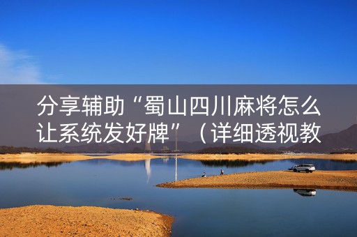 分享辅助“蜀山四川麻将怎么让系统发好牌”（详细透视教程）-哔哩哔哩