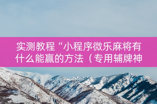 实测教程“小程序微乐麻将有什么能赢的方法（专用辅牌神器免安装）