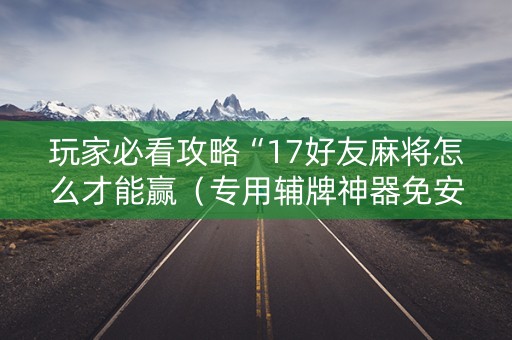玩家必看攻略“17好友麻将怎么才能赢（专用辅牌神器免安装）