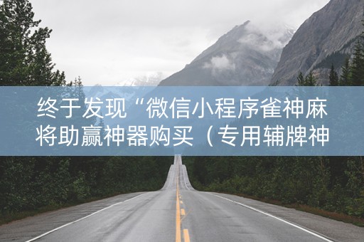 终于发现“微信小程序雀神麻将助赢神器购买（专用辅牌神器免安装）