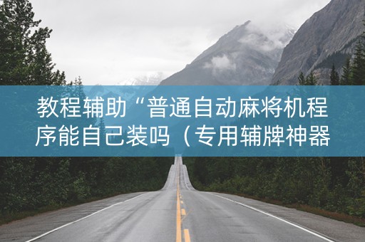 教程辅助“普通自动麻将机程序能自己装吗（专用辅牌神器免安装）