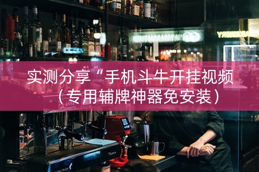 实测分享“手机斗牛开挂视频（专用辅牌神器免安装）