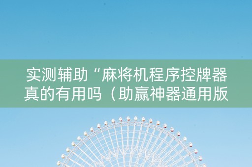 实测辅助“麻将机程序控牌器真的有用吗（助赢神器通用版）