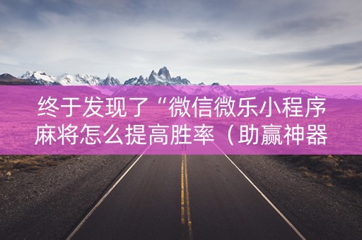 终于发现了“微信微乐小程序麻将怎么提高胜率（助赢神器通用版）