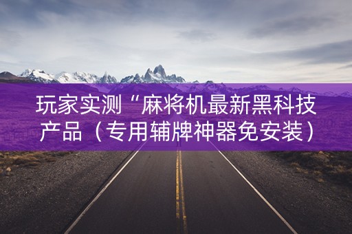 玩家实测“麻将机最新黑科技产品（专用辅牌神器免安装）