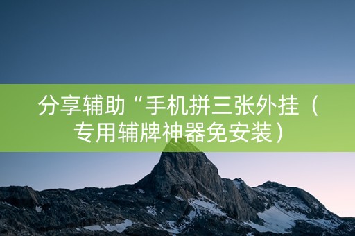 分享辅助“手机拼三张外挂（专用辅牌神器免安装）