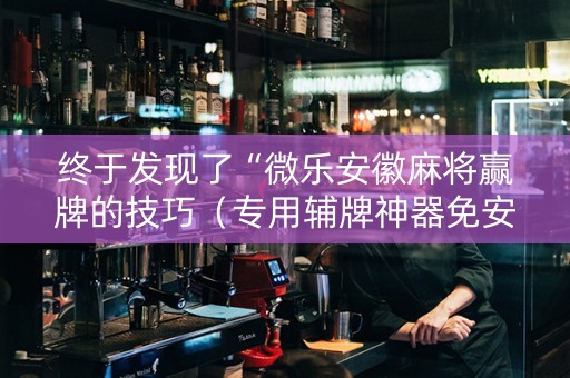 终于发现了“微乐安徽麻将赢牌的技巧（专用辅牌神器免安装）