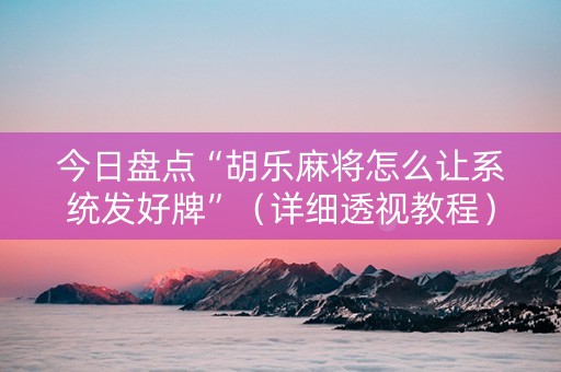今日盘点“胡乐麻将怎么让系统发好牌”（详细透视教程）-哔哩哔哩