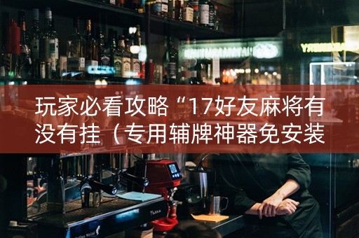 玩家必看攻略“17好友麻将有没有挂（专用辅牌神器免安装）