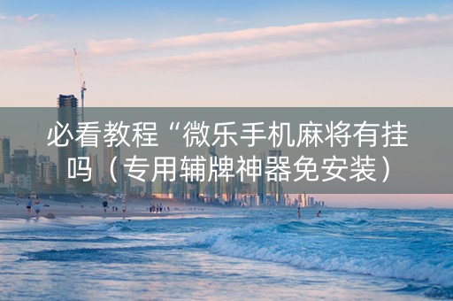 必看教程“微乐手机麻将有挂吗（专用辅牌神器免安装）