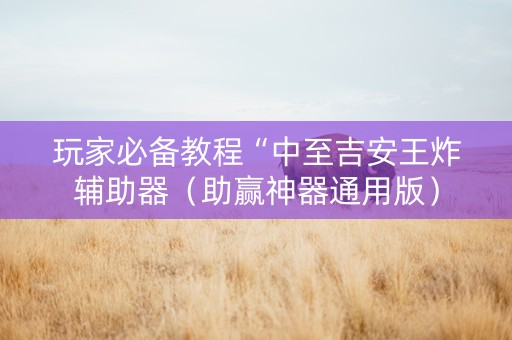 玩家必备教程“中至吉安王炸辅助器（助赢神器通用版）
