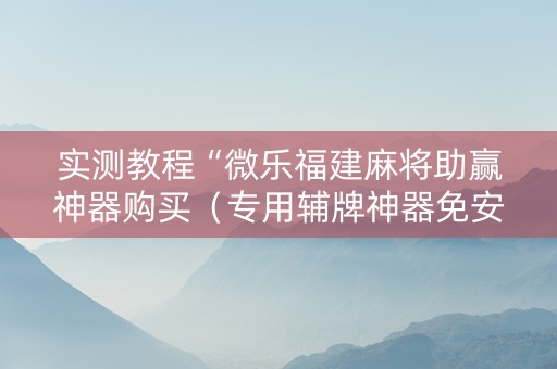 实测教程“微乐福建麻将助赢神器购买（专用辅牌神器免安装）
