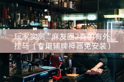 玩家实测“麻友圈2真的有外挂马（专用辅牌神器免安装）