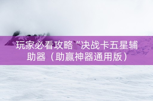 玩家必看攻略“决战卡五星辅助器（助赢神器通用版）