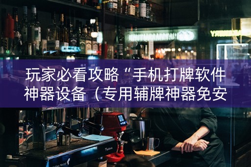 玩家必看攻略“手机打牌软件神器设备（专用辅牌神器免安装）