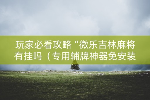 玩家必看攻略“微乐吉林麻将有挂吗（专用辅牌神器免安装）