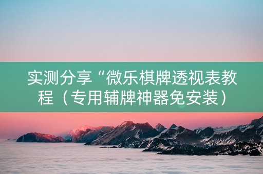 实测分享“微乐棋牌透视表教程（专用辅牌神器免安装）