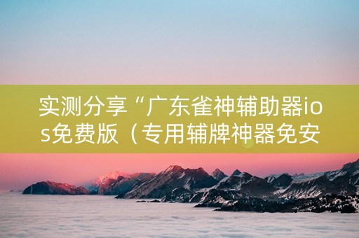 实测分享“广东雀神辅助器ios免费版（专用辅牌神器免安装）