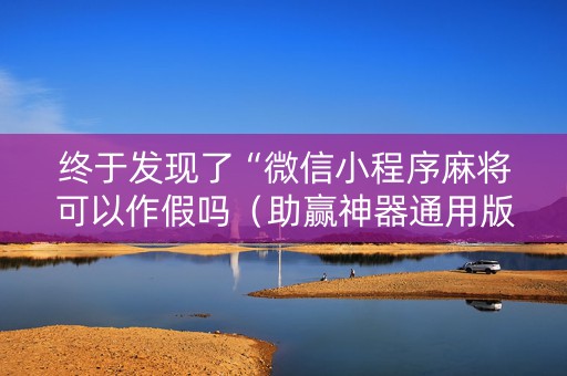 终于发现了“微信小程序麻将可以作假吗（助赢神器通用版）