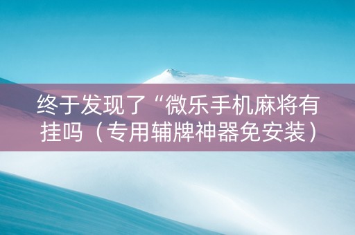 终于发现了“微乐手机麻将有挂吗（专用辅牌神器免安装）