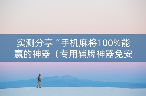 实测分享“手机麻将100%能赢的神器（专用辅牌神器免安装）
