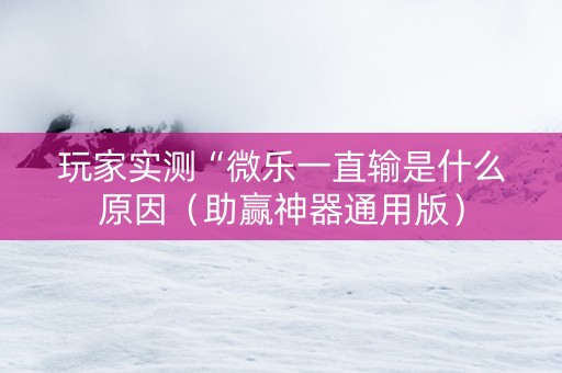 玩家实测“微乐一直输是什么原因（助赢神器通用版）