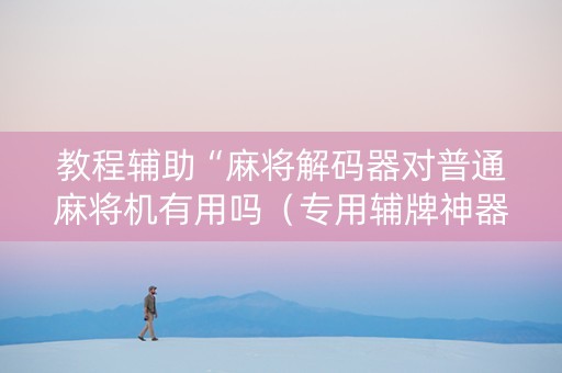 教程辅助“麻将解码器对普通麻将机有用吗（专用辅牌神器免安装）