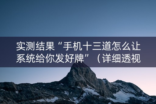 实测结果“手机十三道怎么让系统给你发好牌”（详细透视教程）-哔哩哔哩